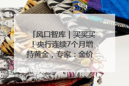 风口智库｜买买买！央行连续7个月增持黄金，专家：金价或仍易涨难跌