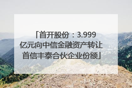首开股份：3.999亿元向中信金融资产转让首信丰泰合伙企业份额