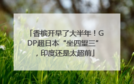 香槟开早了大半年！GDP超日本“坐四望三”，印度还是太超前