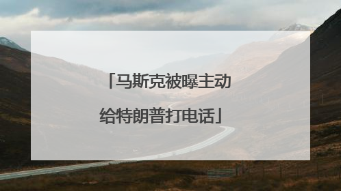 马斯克被曝主动给特朗普打电话