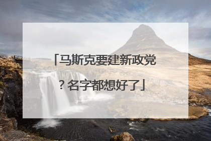马斯克要建新政党？名字都想好了