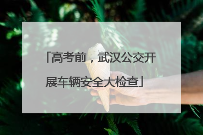 高考前，武汉公交开展车辆安全大检查