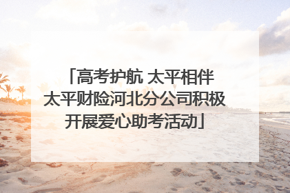 高考护航 太平相伴 太平财险河北分公司积极开展爱心助考活动