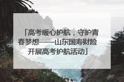 高考暖心护航，守护青春梦想——山东国寿财险开展高考护航活动