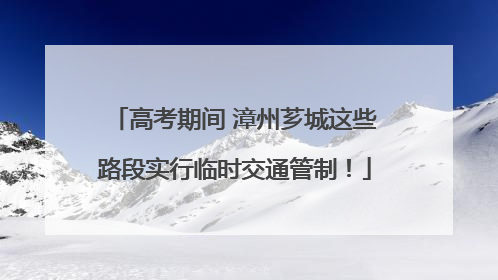 高考期间 漳州芗城这些路段实行临时交通管制！