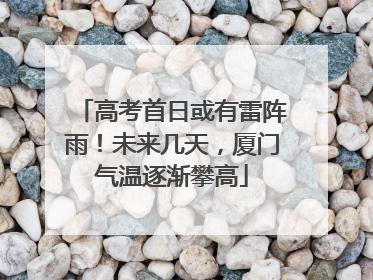 高考首日或有雷阵雨！未来几天，厦门气温逐渐攀高
