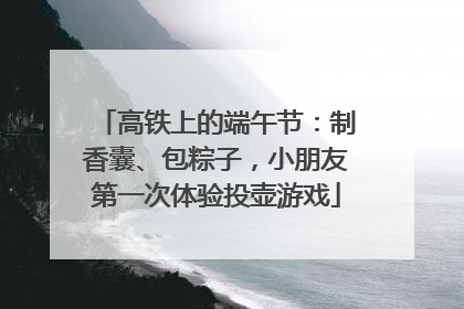 高铁上的端午节：制香囊、包粽子，小朋友第一次体验投壶游戏