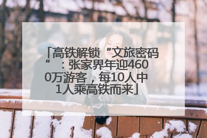 高铁解锁“文旅密码”：张家界年迎4600万游客，每10人中1人乘高铁而来