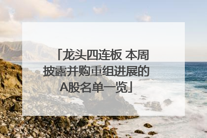 龙头四连板 本周披露并购重组进展的A股名单一览