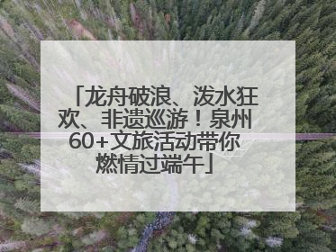 龙舟破浪、泼水狂欢、非遗巡游！泉州60+文旅活动带你燃情过端午