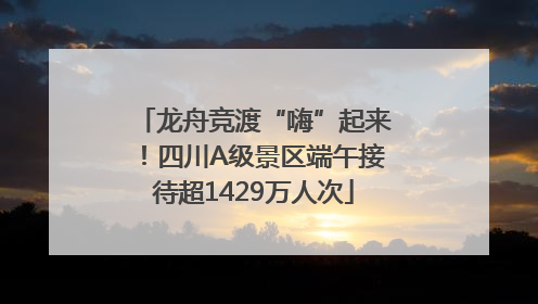 龙舟竞渡“嗨”起来！四川A级景区端午接待超1429万人次