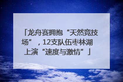 龙舟赛拥抱“天然竞技场”，12支队伍枣林湖上演“速度与激情”