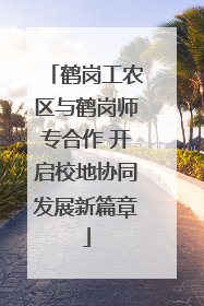 鹤岗工农区与鹤岗师专合作 开启校地协同发展新篇章