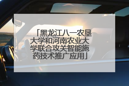 黑龙江八一农垦大学和河南农业大学联合攻关智能施药技术推广应用
