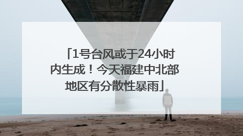 1号台风或于24小时内生成！今天福建中北部地区有分散性暴雨