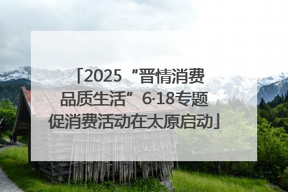 2025“晋情消费 品质生活”6·18专题促消费活动在太原启动