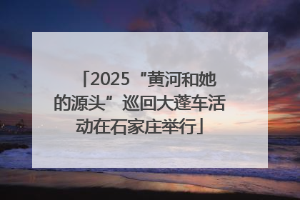 2025“黄河和她的源头”巡回大蓬车活动在石家庄举行