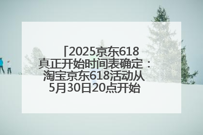 2025京东618真正开始时间表确定：淘宝京东618活动从5月30日20点开始到6月20日结束！