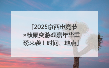 2025京西电竞节×核聚变游戏嘉年华重磅来袭！时间、地点