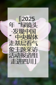 2025年“绿镜头·发现中国”中央媒体走基层看气象主题采访活动报道组走进四川