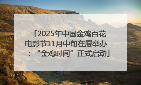 2025年中国金鸡百花电影节11月中旬在厦举办：“金鸡时间”正式启动