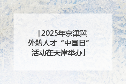 2025年京津冀外籍人才“中国日”活动在天津举办