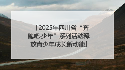 2025年四川省“奔跑吧·少年”系列活动释放青少年成长新动能