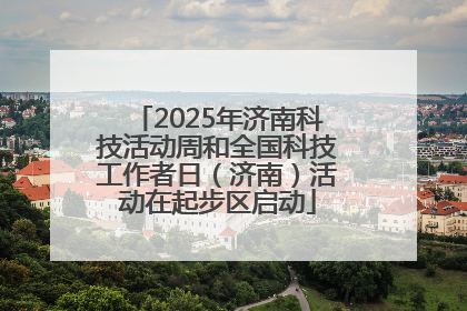 2025年济南科技活动周和全国科技工作者日（济南）活动在起步区启动