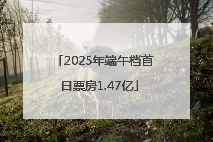 2025年端午档首日票房1.47亿