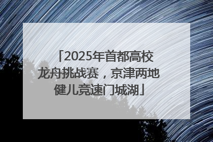 2025年首都高校龙舟挑战赛，京津两地健儿竞速门城湖
