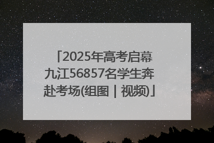 2025年高考启幕 九江56857名学生奔赴考场(组图｜视频)