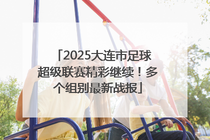 2025大连市足球超级联赛精彩继续！多个组别最新战报