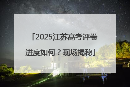 2025江苏高考评卷进度如何？现场揭秘