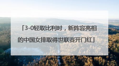 3-0轻取比利时，新阵容亮相的中国女排取得世联赛开门红
