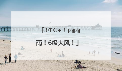 34℃+！雨雨雨！6级大风！