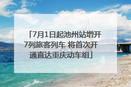 7月1日起池州站增开7列旅客列车 将首次开通直达重庆动车组