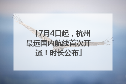 7月4日起，杭州最远国内航线首次开通！时长公布
