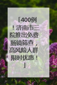 400例！济南市三院推出免费肠镜筛查，高风险人群限时优惠！