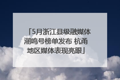 5月浙江县级融媒体潮鸣号榜单发布 杭甬地区媒体表现亮眼