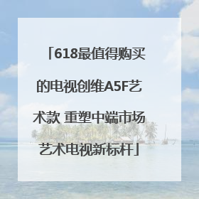 618最值得购买的电视创维A5F艺术款 重塑中端市场艺术电视新标杆