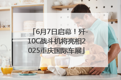 6月7日启幕！歼-10C战斗机将亮相2025重庆国际车展