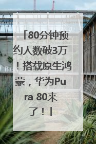 80分钟预约人数破3万！搭载原生鸿蒙，华为Pura 80来了！