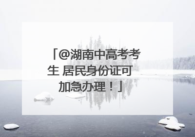 @湖南中高考考生 居民身份证可加急办理！