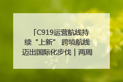 C919运营航线持续“上新” 跨境航线迈出国际化步伐｜两周年“成绩单”梳理↓
