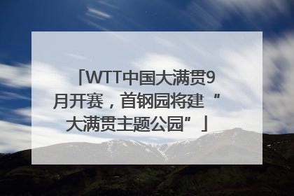 WTT中国大满贯9月开赛，首钢园将建“大满贯主题公园”