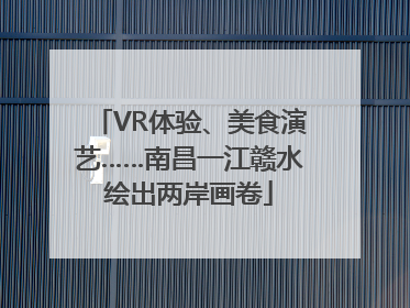 VR体验、美食演艺……南昌一江赣水绘出两岸画卷