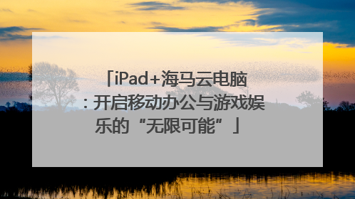 iPad+海马云电脑：开启移动办公与游戏娱乐的“无限可能”